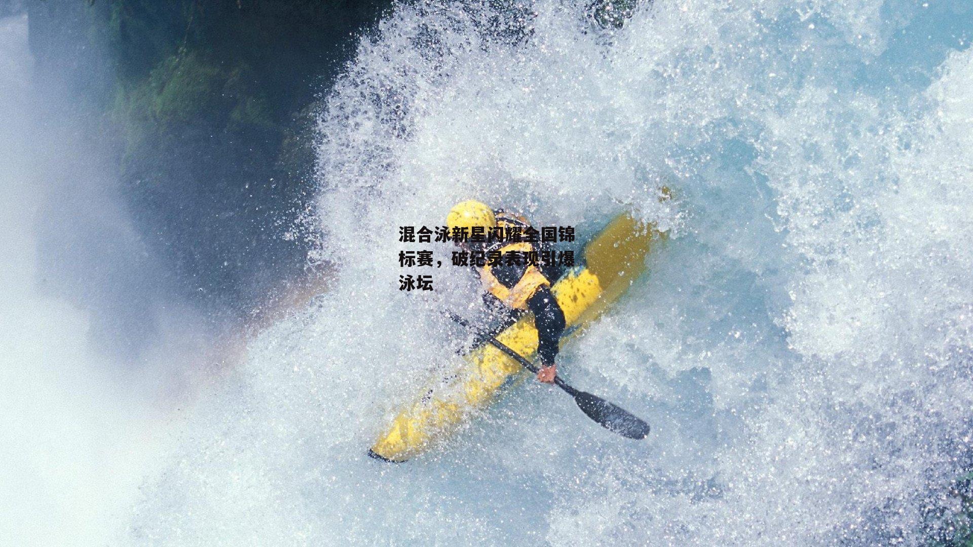 混合泳新星闪耀全国锦标赛，破纪录表现引爆泳坛